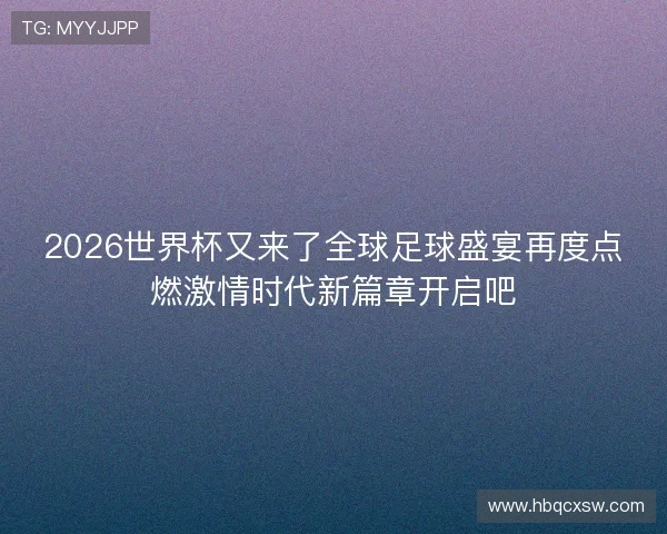 2026世界杯又来了全球足球盛宴再度点燃激情时代新篇章开启吧