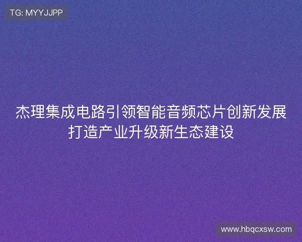 杰理集成电路引领智能音频芯片创新发展打造产业升级新生态建设